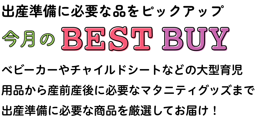 出産準備に必要な品をピックアップ 今月のベストバイ ベビーカーやチャイルドシートなどの大型育児用品から産前産後に必要なマタニティグッズまで出産準備に必要な商品を厳選してお届け！