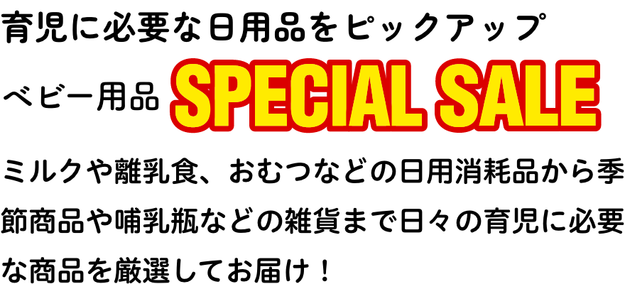 育児に必要な日用品をピックアップ ベビー用品SPECIAL SALE ミルクや離乳食、おむつなどの日用消耗品から季節商品や哺乳瓶などの雑貨まで日々の育児に必要な商品を厳選してお届け！