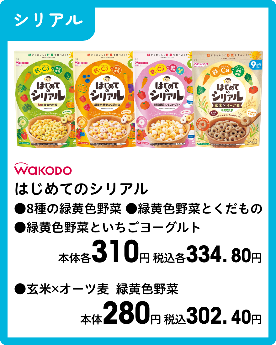 和光堂 はじめてのシリアル ●8種の緑黄色野菜 ●緑黄色野菜とくだもの ●緑黄色野菜といちごヨーグルト 本体各310円 税込各334.80円 ●玄米×オーツ麦  緑黄色野菜 本体280円 税込302.40円