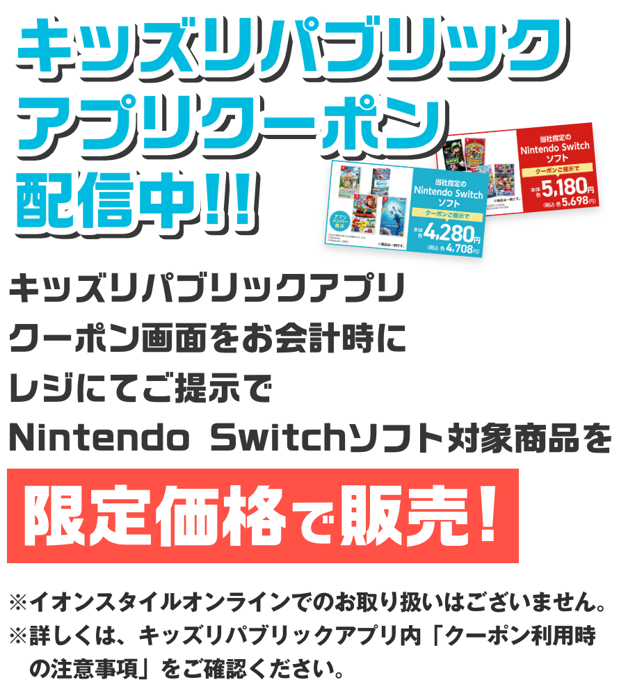 キッズリパブリックアプリクーポン配信中!! キッズリパブリックアプリクーポン画面をお会計時にレジにてご提示でNintendo Switchソフト対象商品を限定価格で販売!