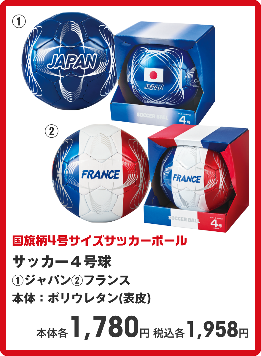 サッカー４号球 ①ジャパン ②フランス 本体：ポリウレタン(表皮) 本体各1,780円 税込各1,958円