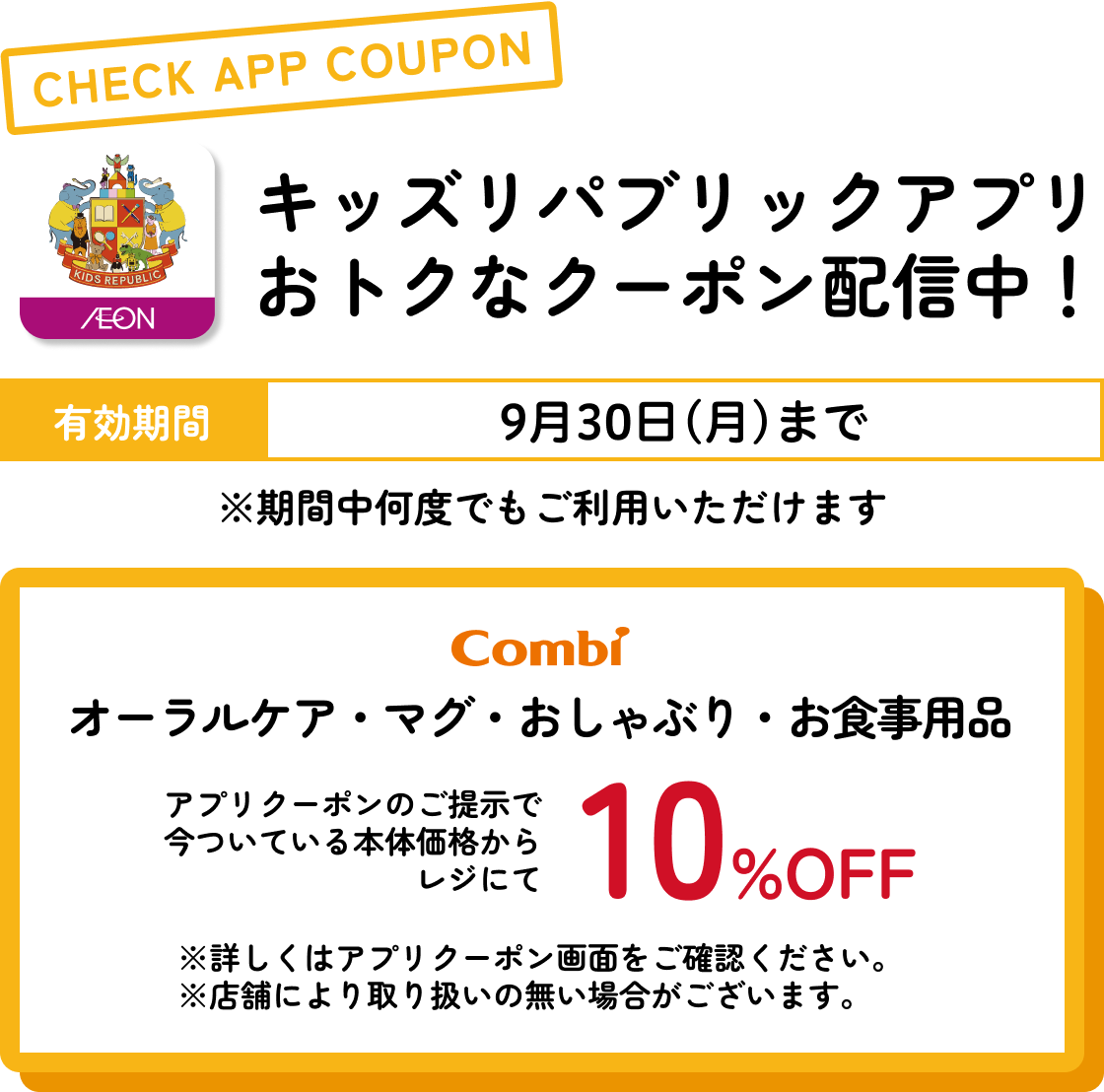 キッズリパブリックアプリおトクなクーポン配信中！ 有効期間：9月30日(月)まで コンビ オーラルケア・マグ・おしゃぶり・お食事用品 さらに今ついている本体価格からレジにて10%OFF