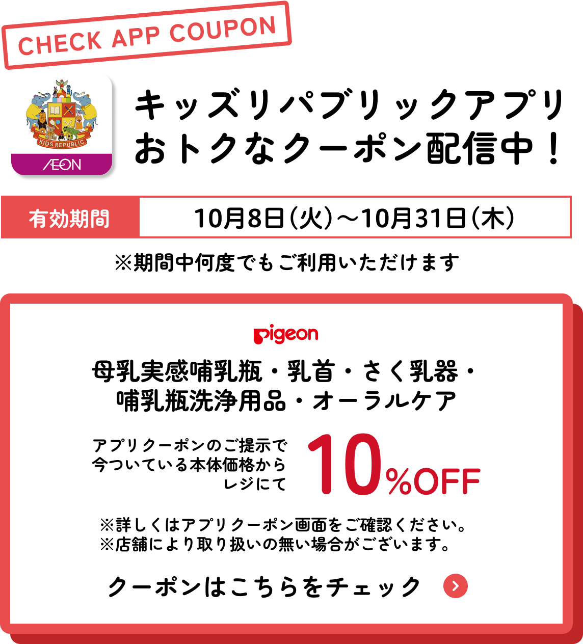 キッズリパブリックアプリおトクなクーポン配信中！ 有効期間：10月8日(金)〜10月31日(木) ピジョン 母乳実感哺乳瓶・乳首・さく乳器・哺乳瓶洗浄用品・オーラルケア さらに今ついている本体価格からレジにて10%OFF