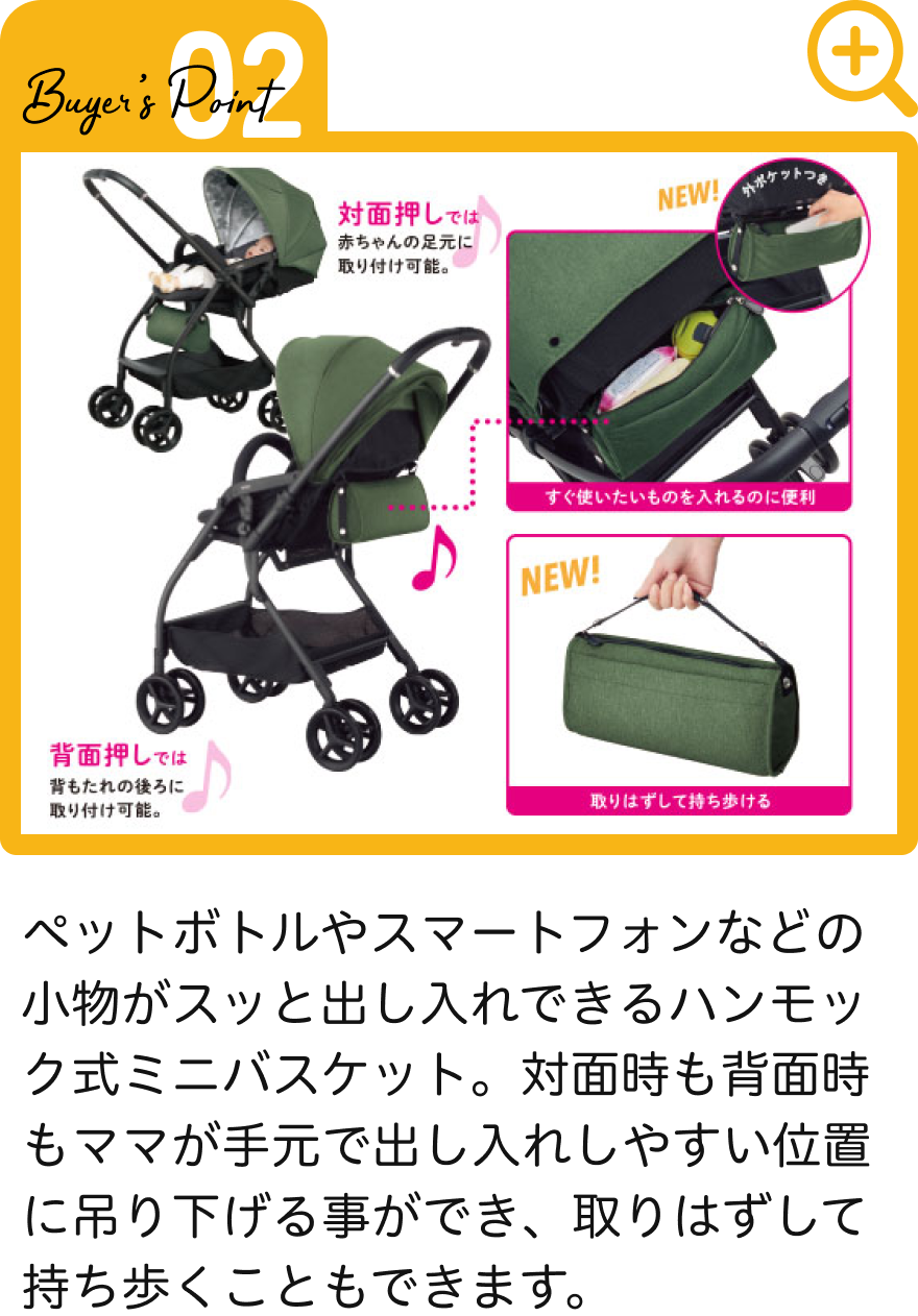 ペットボトルやスマートフォンなどの小物がスッと出し入れできるハンモック式ミニバスケット。対面時も背面時もママが手元で出し入れしやすい位置に吊り下げる事ができ、取りはずして持ち歩くこともできます。