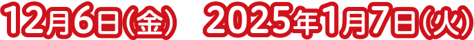 12月6日(金)〜2025年1月7日(火)