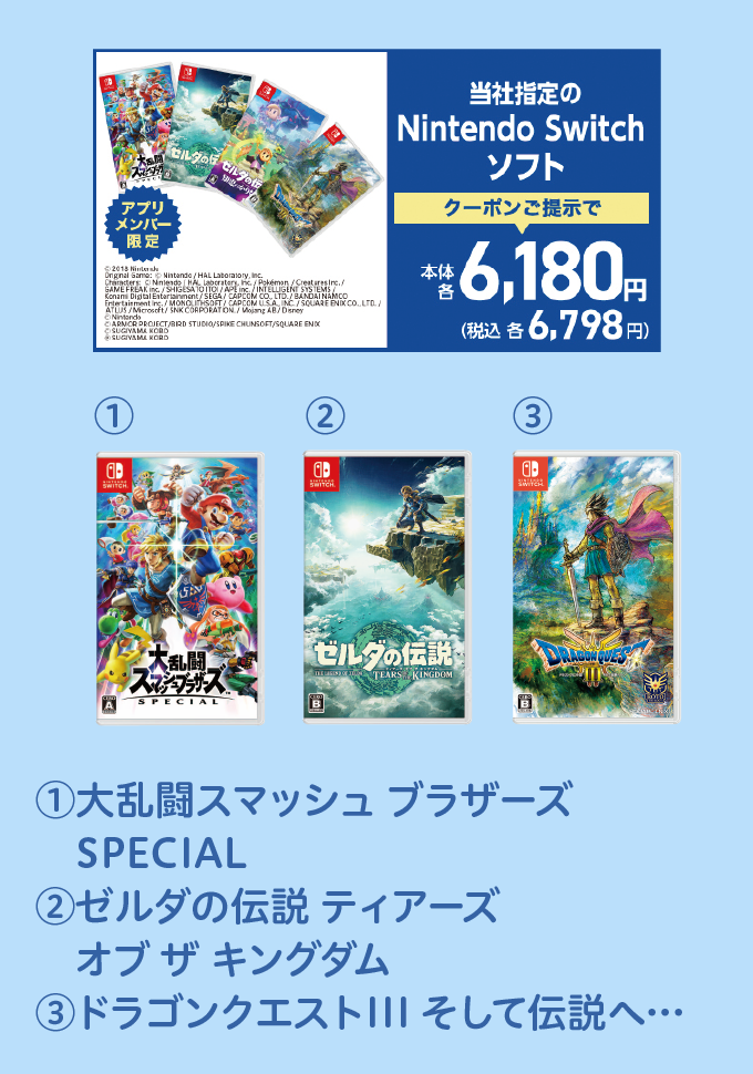当社指定のNintendo Switch ソフト クーポンご提示で本体各6,180円 税込各6,798円 (1)大乱闘スマッシュ ブラザーズ SPECIAL (2)ゼルダの伝説 ティアーズ オブ ザ キングダム (3)ドラゴンクエストIII そして伝説へ…