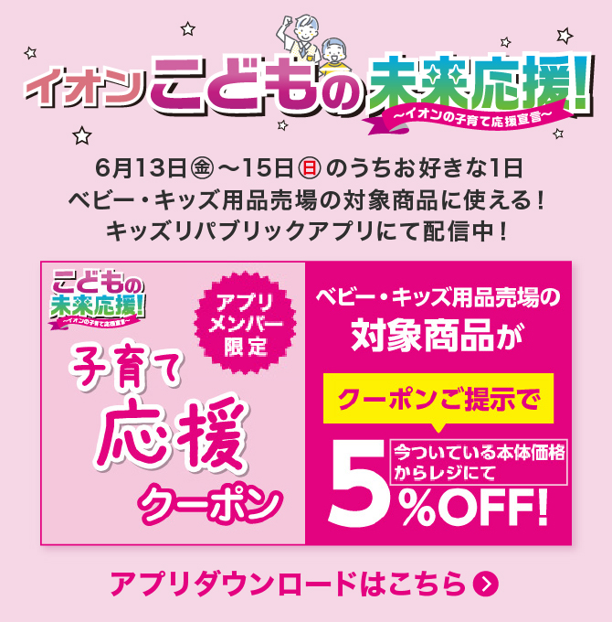 イオンこどもの未来応援！ イオンの子育て応援宣言 6月13日(金)〜15日(日)のうちお好きな1日ベビー・キッズ用品売場の対象商品に使える！キッズリパブリックアプリにて配信中！ アプリダウンロードはこちら