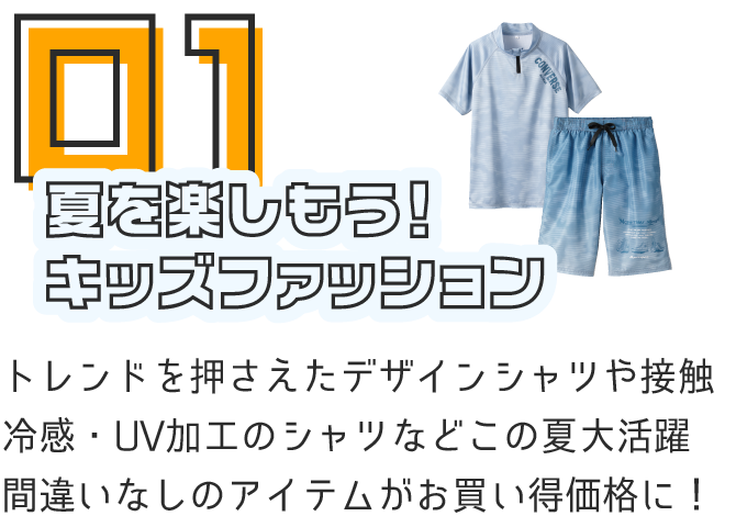 夏を楽しもう！キッズファッション トレンドを押さえたデザインシャツや接触冷感・UV加工のシャツなどこの夏大活躍間違いなしのアイテムがお買い得価格に！