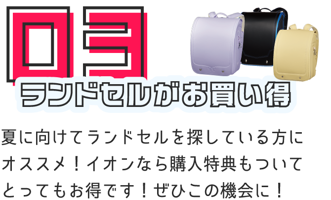 ランドセルがお買い得 夏に向けてランドセルを探している方にオススメ！イオンなら購入特典もついてとってもお得です！ぜひこの機会に！
