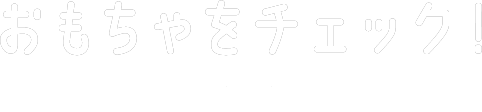 おもちゃをチェック！