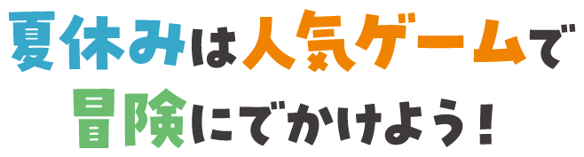 夏休みは人気ゲームで冒険にでかけよう！