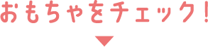 おもちゃをチェック！