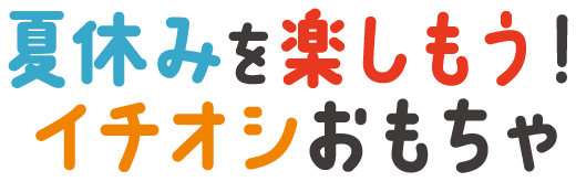 夏休みを楽しもう！イチオシおもちゃ