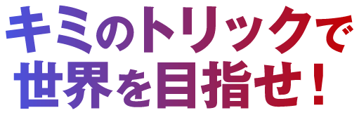 キミのトリックで世界を目指せ！