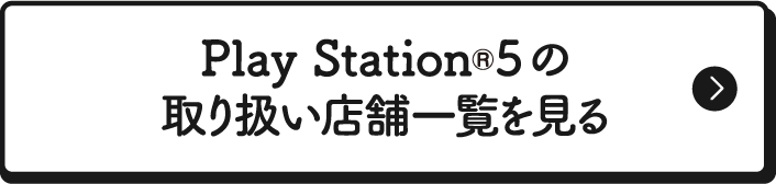 Play Station®5の取り扱い店舗一覧を見る