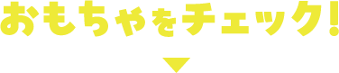 おもちゃをチェック！