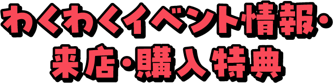 わくわくイベント情報・来店・購入特典