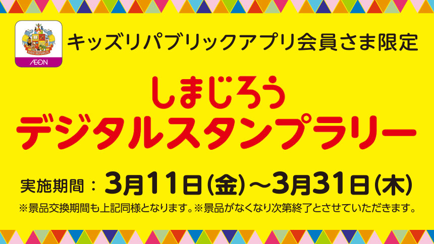 キッズリパブリックアプリ会員さま限定　しまじろうデジタルスタンプラリー　実施期間：3月11日(金)～3月31日(木)※景品交換期間も上記同様となります。※景品がなくなり次第終了とさせていただきます。