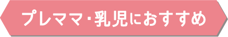 プレママ・乳児におすすめ