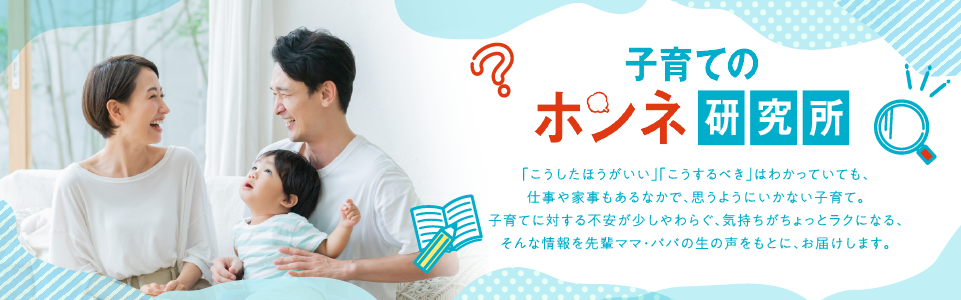 子育てのホンネ研究所 「こうしたほうがいい」「こうするべき」はわかっていても、仕事や家事もあるなかで、思うようにいかない子育て。子育てに対する不安が少しやわらぐ、気持ちがちょっとラクになる、そんな情報を先輩パパ・ママの生の声をもとに、お届けします。